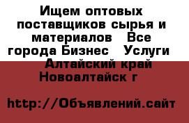 Ищем оптовых поставщиков сырья и материалов - Все города Бизнес » Услуги   . Алтайский край,Новоалтайск г.